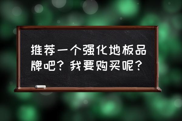 强化地板品牌及价格表 推荐一个强化地板品牌吧？我要购买呢？