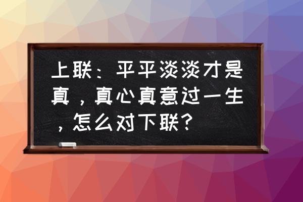 表达平淡幸福的句子 上联：平平淡淡才是真，真心真意过一生，怎么对下联？