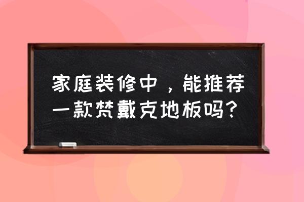 梵戴克地板哪里买便宜 家庭装修中，能推荐一款梵戴克地板吗？