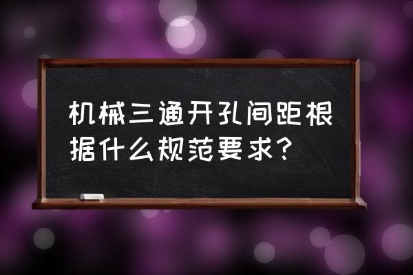 沟槽三通厂家批发 机械三通开孔间距根据什么规范要求？