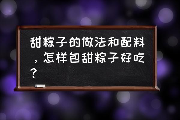 怎么包大粽子详细步骤 甜粽子的做法和配料，怎样包甜粽子好吃？