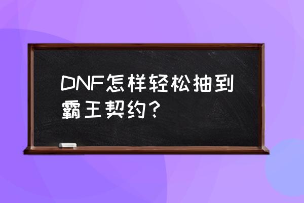 dnf钻石戒指哪里买 DNF怎样轻松抽到霸王契约？