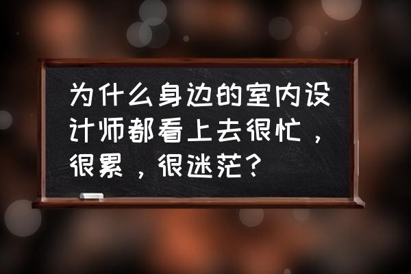 我们身边的室内设计 为什么身边的室内设计师都看上去很忙，很累，很迷茫？