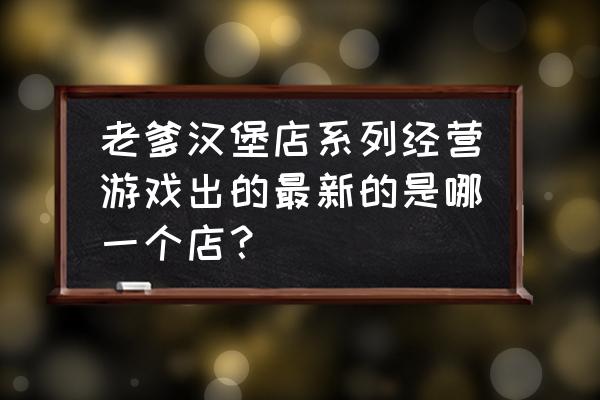 老爹甜品店 老爹汉堡店系列经营游戏出的最新的是哪一个店？