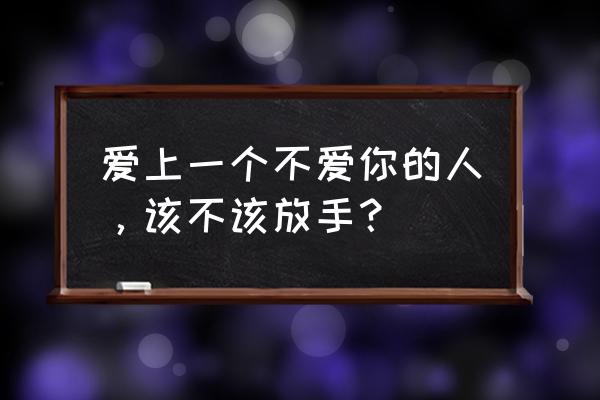 不见不爱 爱上一个不爱你的人，该不该放手？