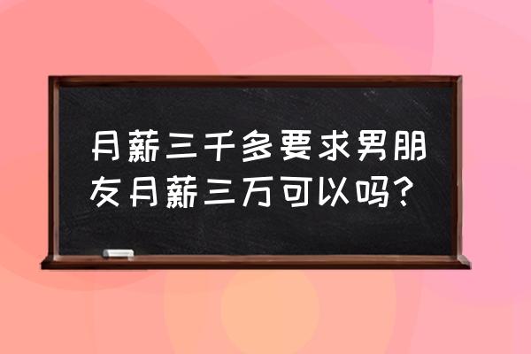 天亮了梦醒了 月薪三千多要求男朋友月薪三万可以吗？