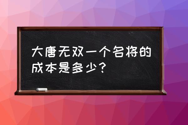 名将无双完整版 大唐无双一个名将的成本是多少？