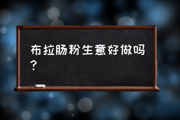 一天卖100份肠粉利润 布拉肠粉生意好做吗？