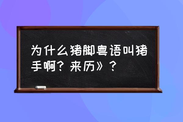 女生喜欢叫男生大猪蹄子 为什么猪脚粤语叫猪手啊？来历》？