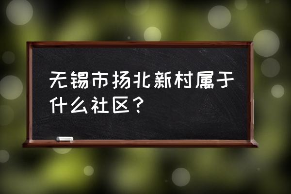 清名桥未来5年规划图 无锡市扬北新村属于什么社区？