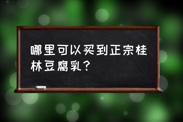 桂林土特产在哪里买正宗 哪里可以买到正宗桂林豆腐乳？