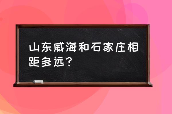 石家庄到山东威海飞机票价格表 山东威海和石家庄相距多远？