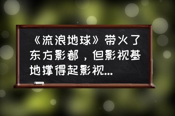 基地与地球 《流浪地球》带火了东方影都，但影视基地撑得起影视工业化吗？