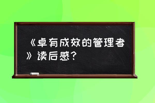 怎么成为一个卓有成效的管理者 《卓有成效的管理者》读后感？