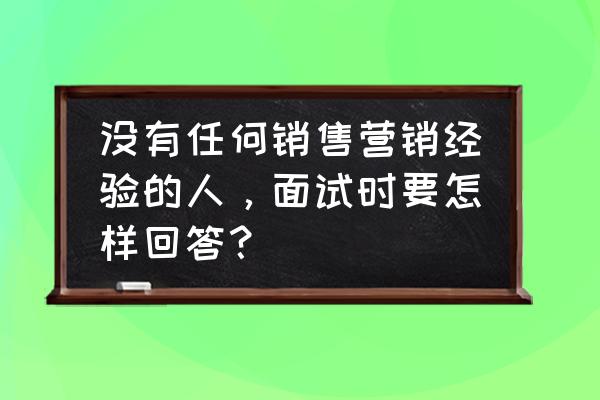 销售经验和技巧总结 没有任何销售营销经验的人，面试时要怎样回答？