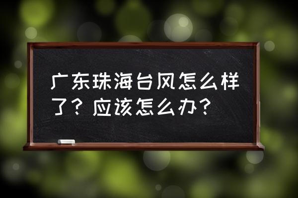 台风最新信息查询今天 广东珠海台风怎么样了？应该怎么办？