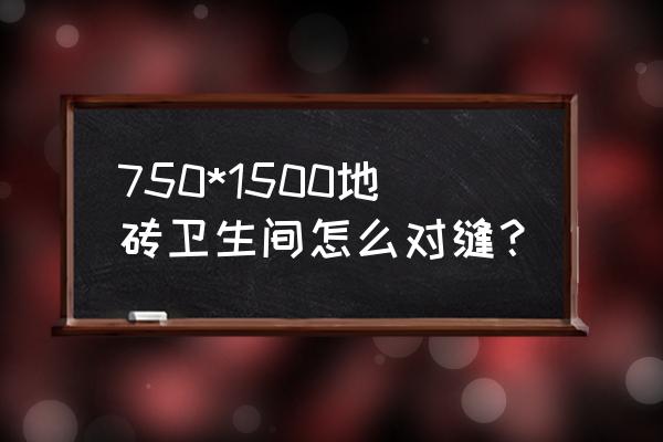 马赛克墙砖 750*1500地砖卫生间怎么对缝？