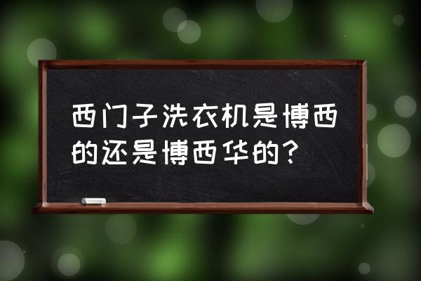 博世西门子低端洗衣机 西门子洗衣机是博西的还是博西华的？