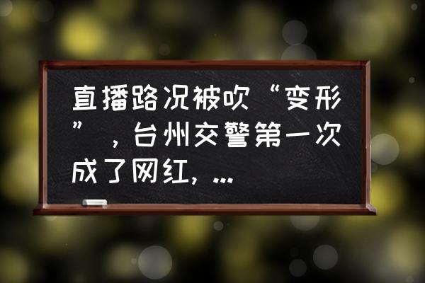 台州网络电视直播 直播路况被吹“变形”，台州交警第一次成了网红, 你怎么看？