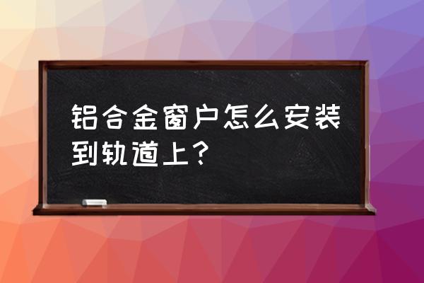 铝合金轨道定制 铝合金窗户怎么安装到轨道上？