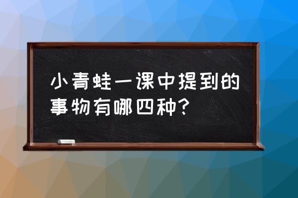 一年级下册第3课小青蛙讲解 小青蛙一课中提到的事物有哪四种？