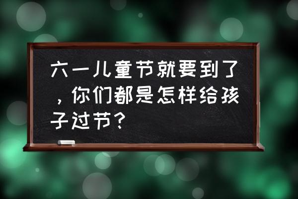 关于儿童六一节的画 六一儿童节就要到了，你们都是怎样给孩子过节？