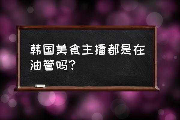 韩国吃货小哥 韩国美食主播都是在油管吗？