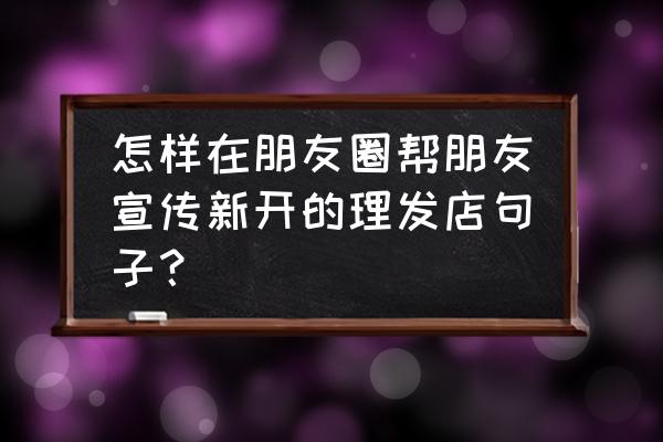 朋友圈帮朋友打广告经典句子 怎样在朋友圈帮朋友宣传新开的理发店句子？