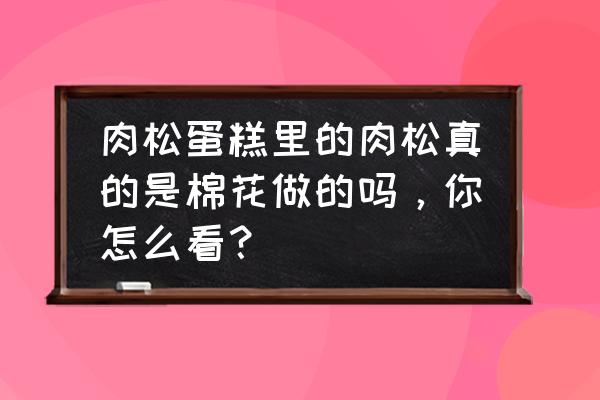 肉松蛋糕 肉松蛋糕里的肉松真的是棉花做的吗，你怎么看？