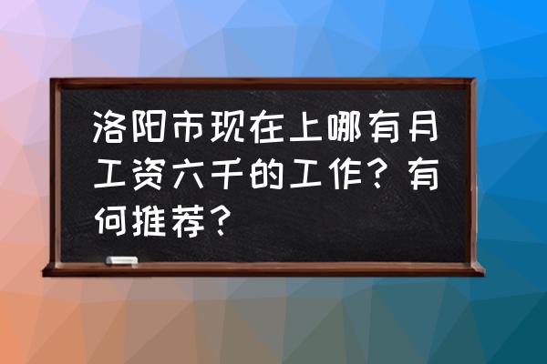 洛阳同城配送 洛阳市现在上哪有月工资六千的工作？有何推荐？