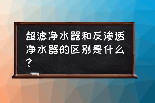 反渗透净水机和超滤净水机哪个好 超滤净水器和反渗透净水器的区别是什么？