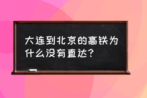 北京站至大连动车时刻表 大连到北京的高铁为什么没有直达？