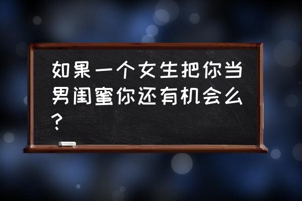 女孩子说她邋里邋遢怎么回 如果一个女生把你当男闺蜜你还有机会么？