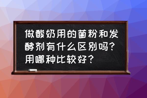 酸奶发酵剂 做酸奶用的菌粉和发酵剂有什么区别吗？用哪种比较好？