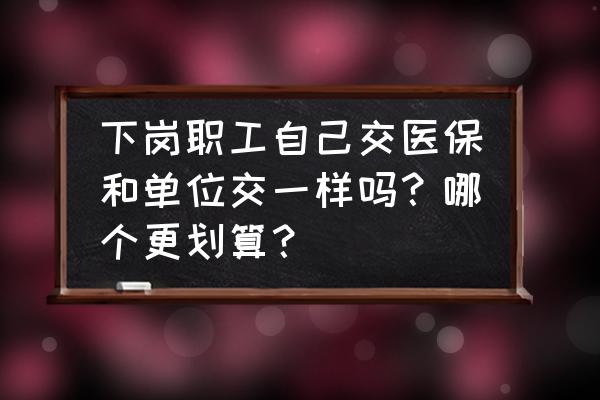 我们这些打工人其实都一样完整版 下岗职工自己交医保和单位交一样吗？哪个更划算？