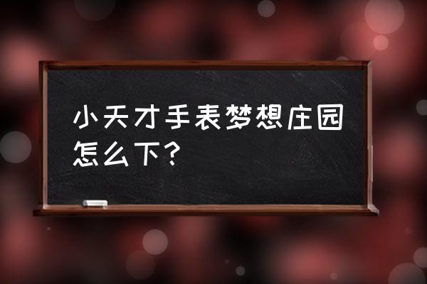 理想商城出什么事了 小天才手表梦想庄园怎么下？