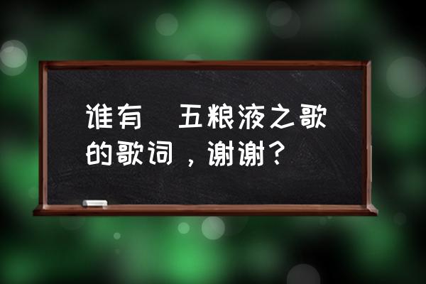 五粮液酿神价格表 谁有（五粮液之歌）的歌词，谢谢？