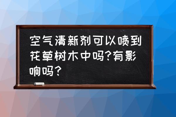 空气清净机 空气清新剂可以喷到花草树木中吗?有影响吗？