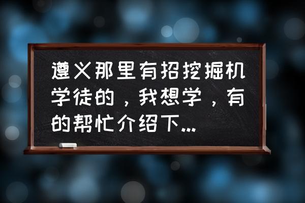 免费招收挖掘机学徒 遵义那里有招挖掘机学徒的，我想学，有的帮忙介绍下，到时候请吃饭？