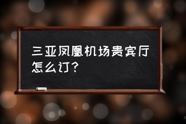 三亚哪里有小妹便宜 三亚凤凰机场贵宾厅怎么订？