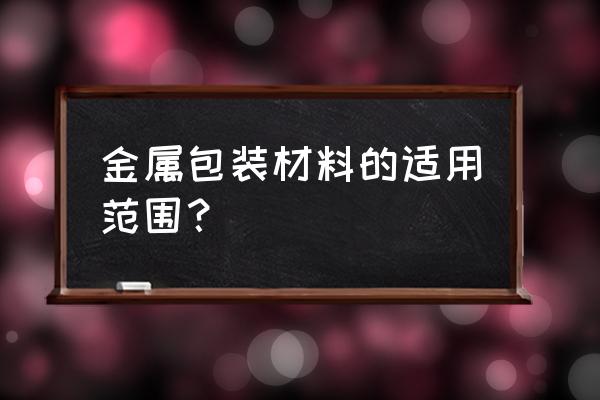 塑料软包装材料的分类介绍 金属包装材料的适用范围？