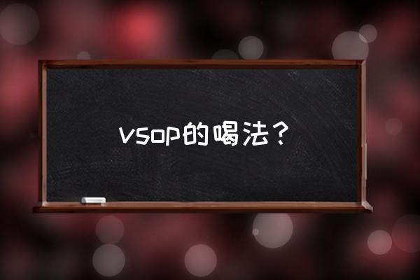 轩尼诗vsop喝起来什么感觉 vsop的喝法？