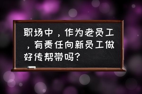 公司内训应该如何进行 职场中，作为老员工，有责任向新员工做好传帮带吗？