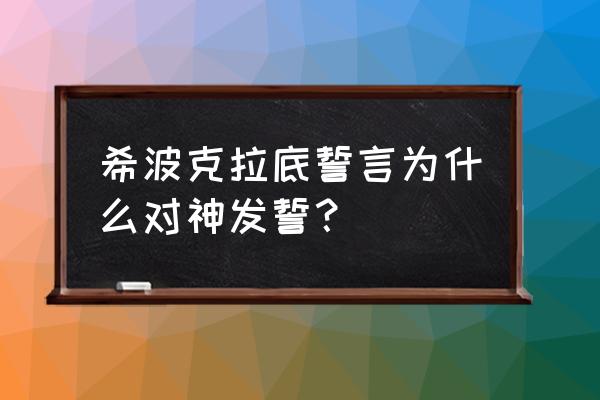 希波克拉底誓言说法不正确 希波克拉底誓言为什么对神发誓？