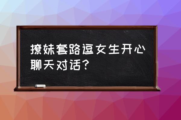 套路女生的聊天 撩妹套路逗女生开心聊天对话？