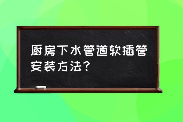 管道软连接安装方法 厨房下水管道软插管安装方法？