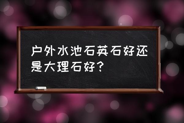 户外石材价格一览表 户外水池石英石好还是大理石好？