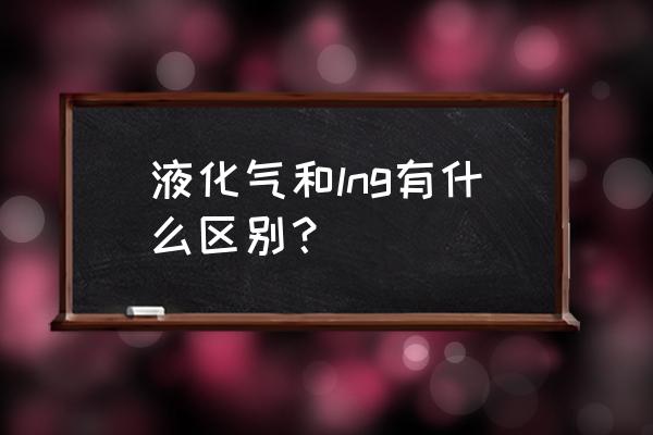 液化石油气 液化气和lng有什么区别？