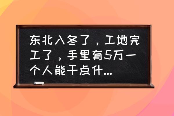 冬天工地卖什么东西最好卖 东北入冬了，工地完工了，手里有5万一个人能干点什么小买卖？