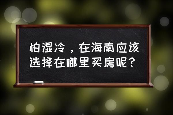 海南气候最好的地方是哪里 怕湿冷，在海南应该选择在哪里买房呢？